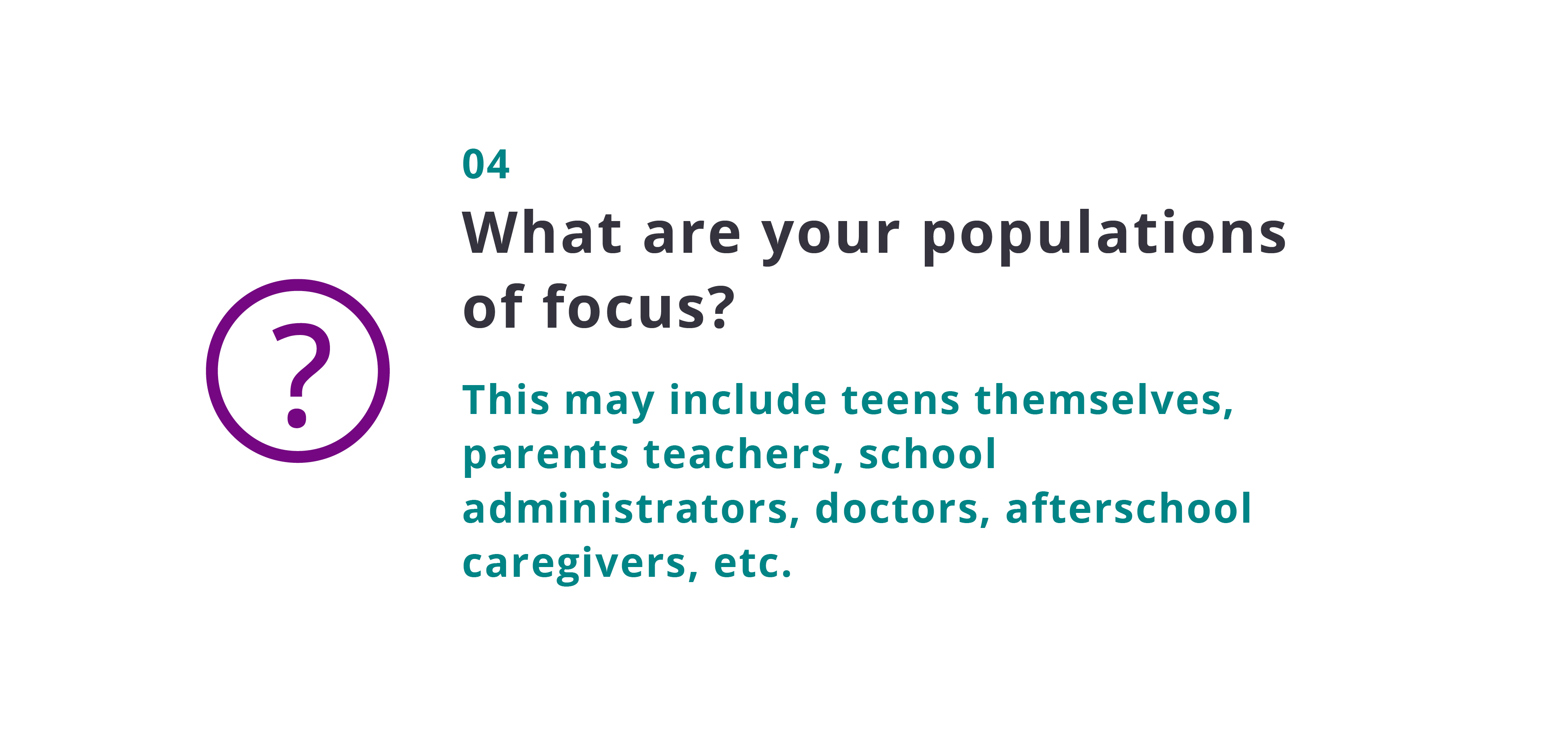 Who are your populations of focus? This may include teens themselves, parents, teachers, school administrators, doctors, afterschool caregivers, etc.